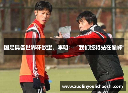 国足具备世界杯欲望，李明：“我们终将站在巅峰”