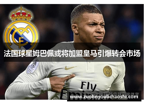 法国球星姆巴佩或将加盟皇马引爆转会市场